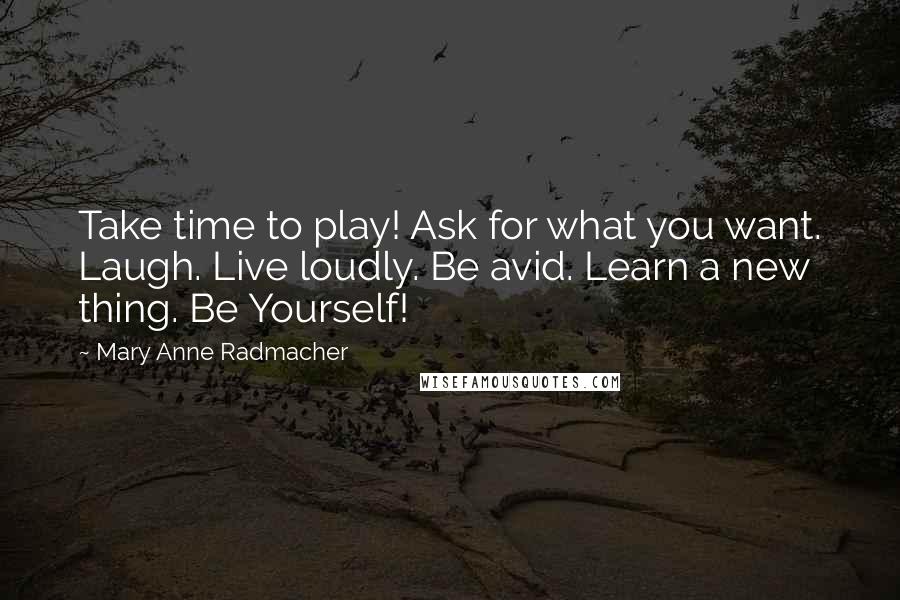 Mary Anne Radmacher Quotes: Take time to play! Ask for what you want. Laugh. Live loudly. Be avid. Learn a new thing. Be Yourself!