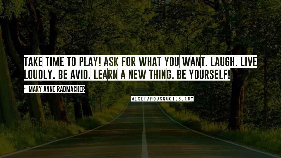 Mary Anne Radmacher Quotes: Take time to play! Ask for what you want. Laugh. Live loudly. Be avid. Learn a new thing. Be Yourself!