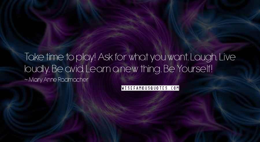 Mary Anne Radmacher Quotes: Take time to play! Ask for what you want. Laugh. Live loudly. Be avid. Learn a new thing. Be Yourself!