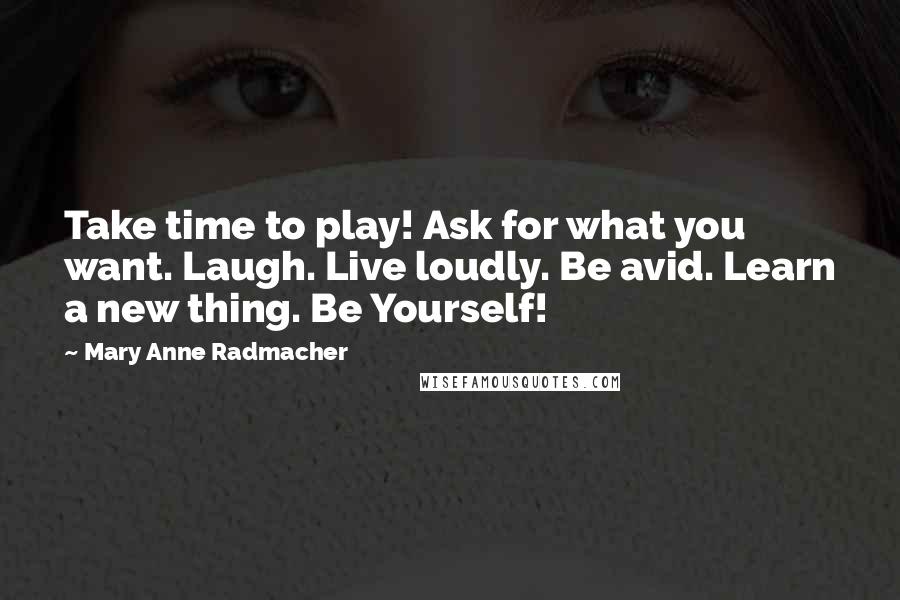 Mary Anne Radmacher Quotes: Take time to play! Ask for what you want. Laugh. Live loudly. Be avid. Learn a new thing. Be Yourself!