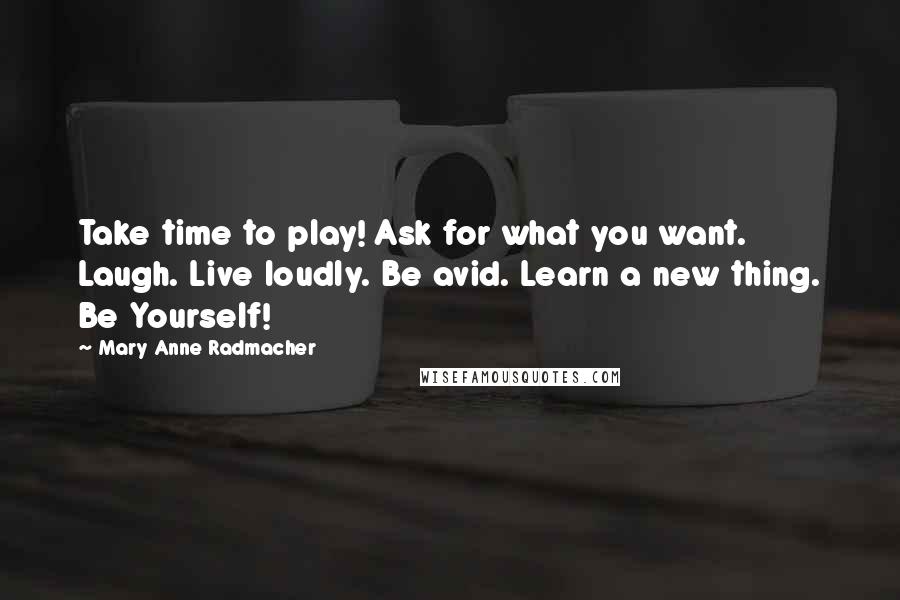 Mary Anne Radmacher Quotes: Take time to play! Ask for what you want. Laugh. Live loudly. Be avid. Learn a new thing. Be Yourself!