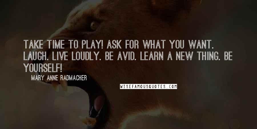 Mary Anne Radmacher Quotes: Take time to play! Ask for what you want. Laugh. Live loudly. Be avid. Learn a new thing. Be Yourself!
