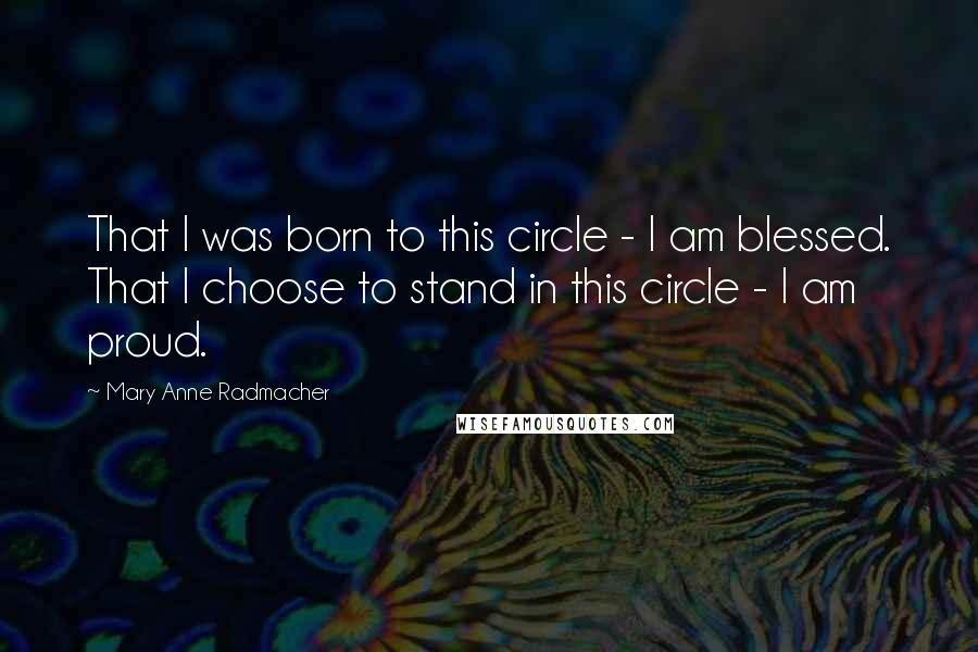 Mary Anne Radmacher Quotes: That I was born to this circle - I am blessed. That I choose to stand in this circle - I am proud.