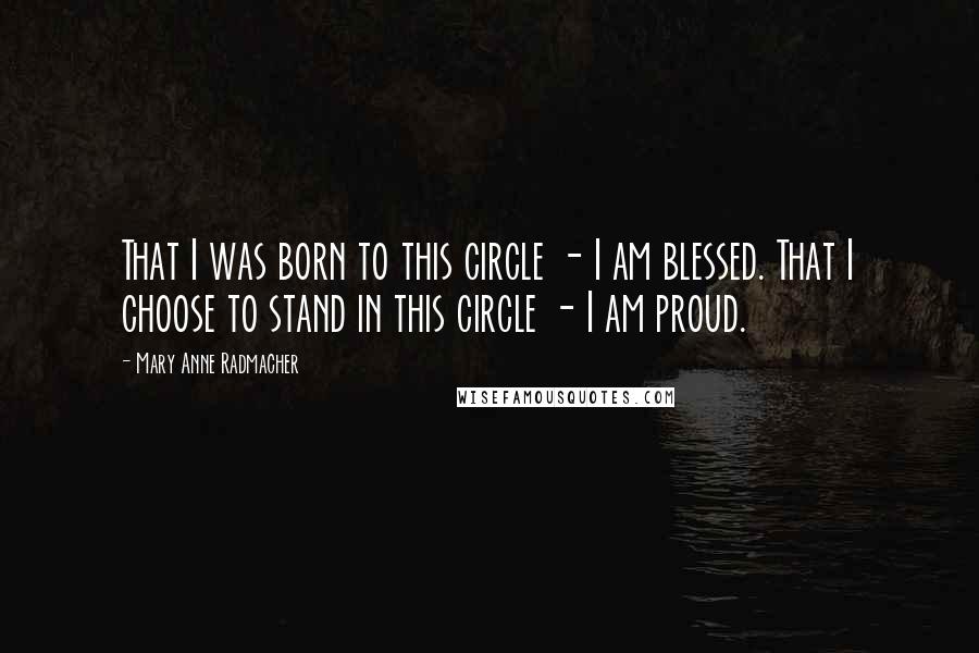 Mary Anne Radmacher Quotes: That I was born to this circle - I am blessed. That I choose to stand in this circle - I am proud.
