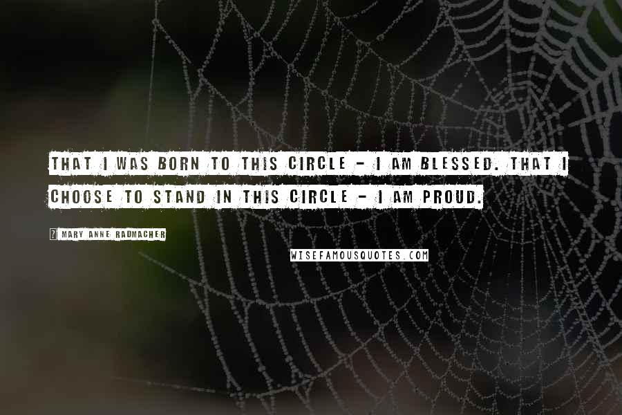 Mary Anne Radmacher Quotes: That I was born to this circle - I am blessed. That I choose to stand in this circle - I am proud.