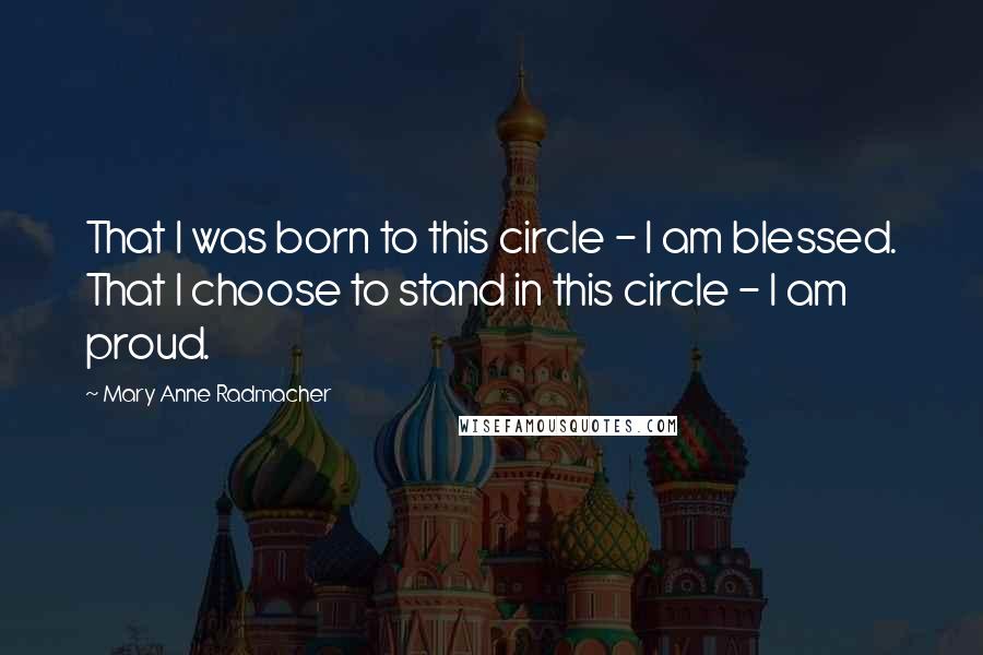 Mary Anne Radmacher Quotes: That I was born to this circle - I am blessed. That I choose to stand in this circle - I am proud.