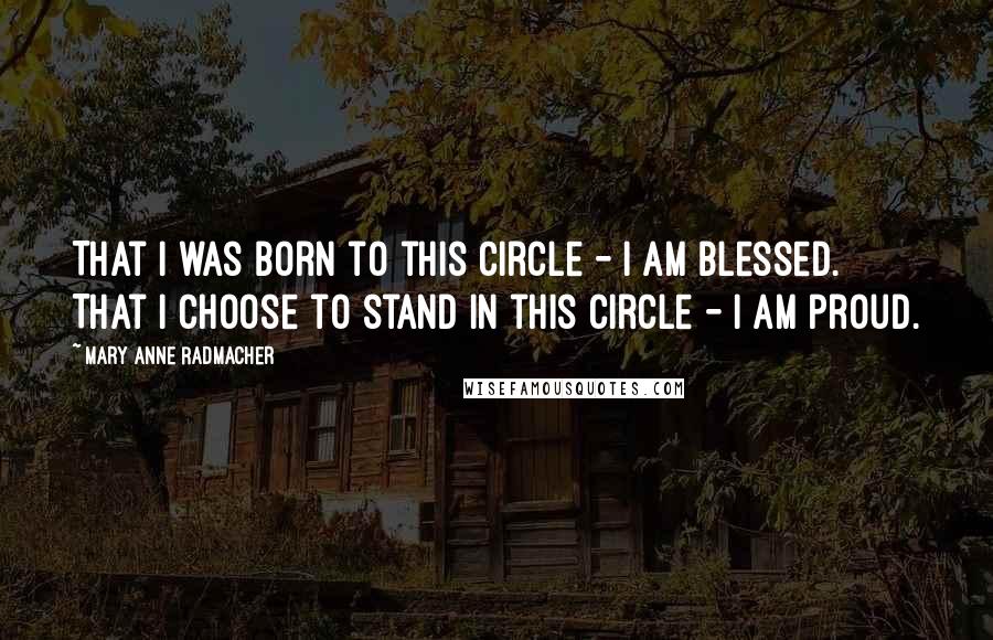 Mary Anne Radmacher Quotes: That I was born to this circle - I am blessed. That I choose to stand in this circle - I am proud.