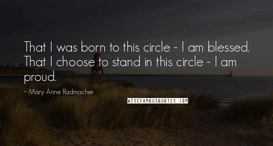 Mary Anne Radmacher Quotes: That I was born to this circle - I am blessed. That I choose to stand in this circle - I am proud.