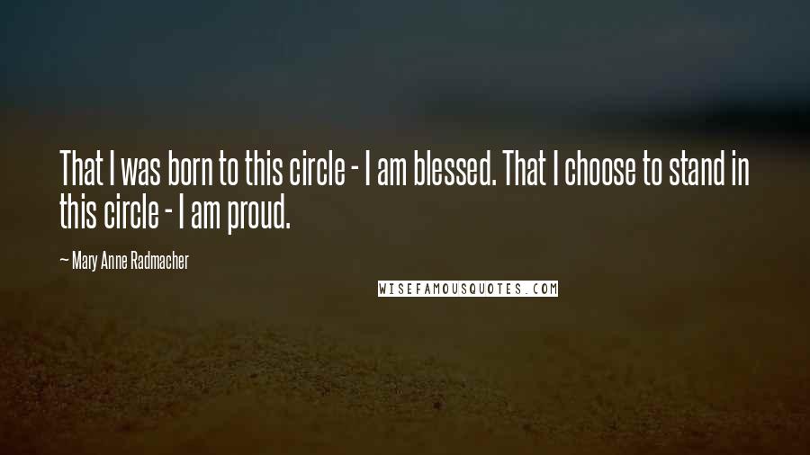 Mary Anne Radmacher Quotes: That I was born to this circle - I am blessed. That I choose to stand in this circle - I am proud.