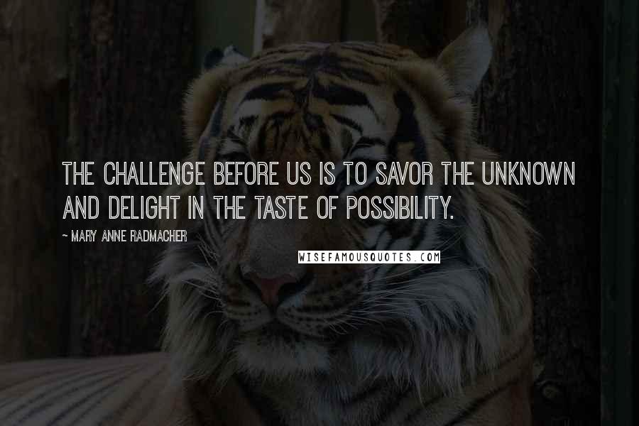 Mary Anne Radmacher Quotes: The challenge before us is to savor the unknown and delight in the taste of possibility.