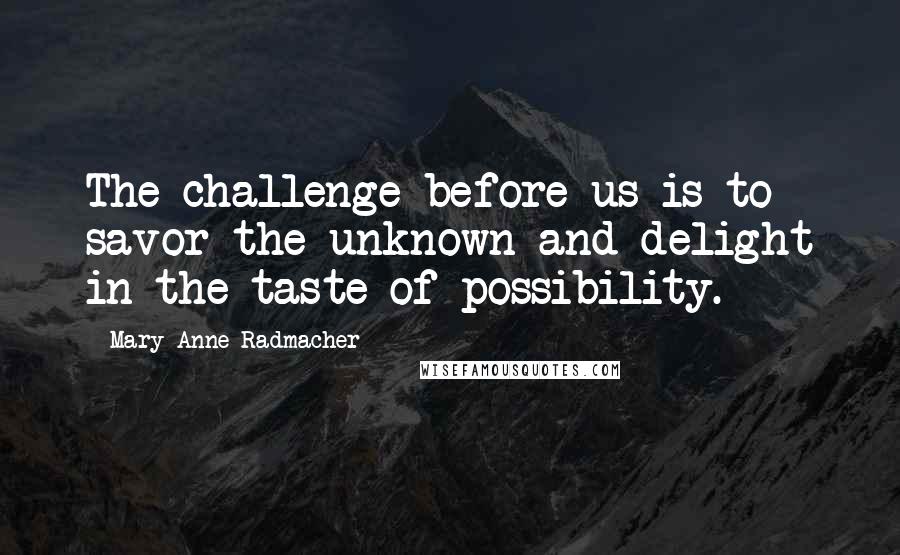 Mary Anne Radmacher Quotes: The challenge before us is to savor the unknown and delight in the taste of possibility.