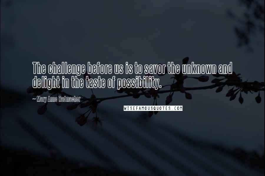 Mary Anne Radmacher Quotes: The challenge before us is to savor the unknown and delight in the taste of possibility.