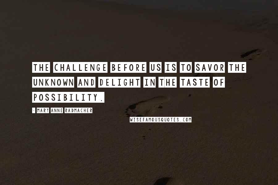 Mary Anne Radmacher Quotes: The challenge before us is to savor the unknown and delight in the taste of possibility.