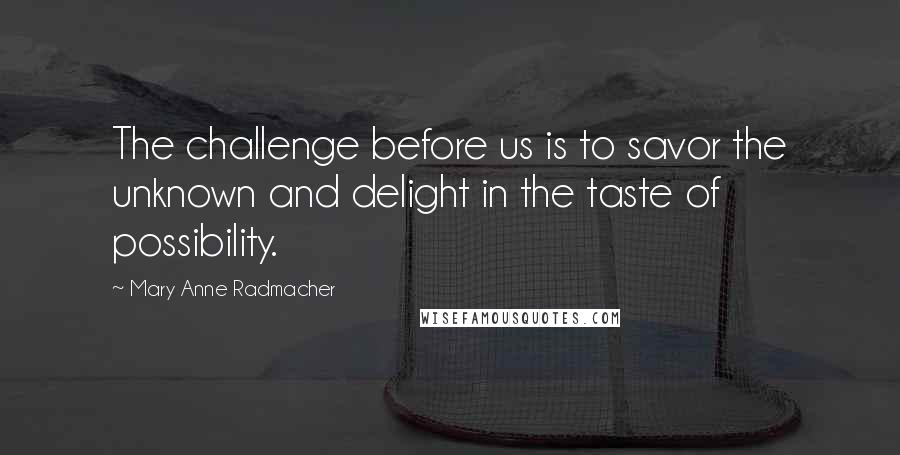 Mary Anne Radmacher Quotes: The challenge before us is to savor the unknown and delight in the taste of possibility.