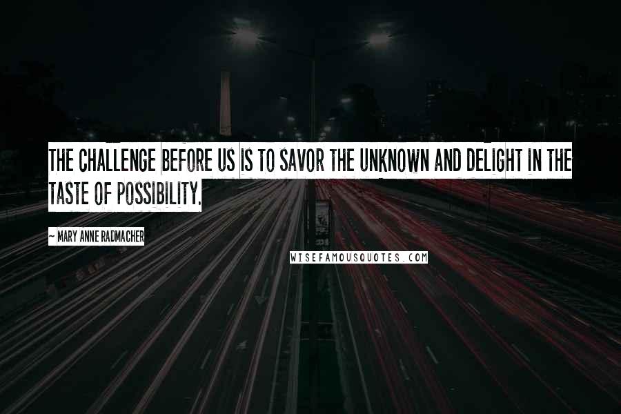 Mary Anne Radmacher Quotes: The challenge before us is to savor the unknown and delight in the taste of possibility.