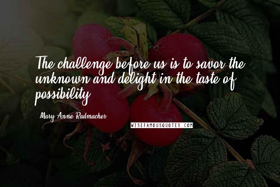 Mary Anne Radmacher Quotes: The challenge before us is to savor the unknown and delight in the taste of possibility.