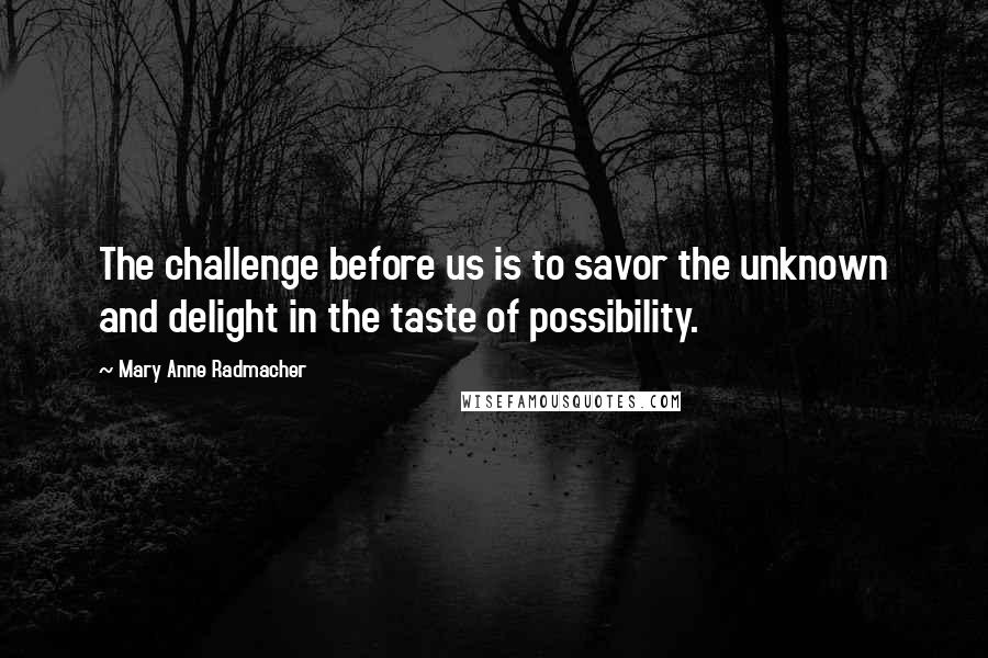 Mary Anne Radmacher Quotes: The challenge before us is to savor the unknown and delight in the taste of possibility.