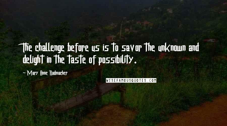 Mary Anne Radmacher Quotes: The challenge before us is to savor the unknown and delight in the taste of possibility.