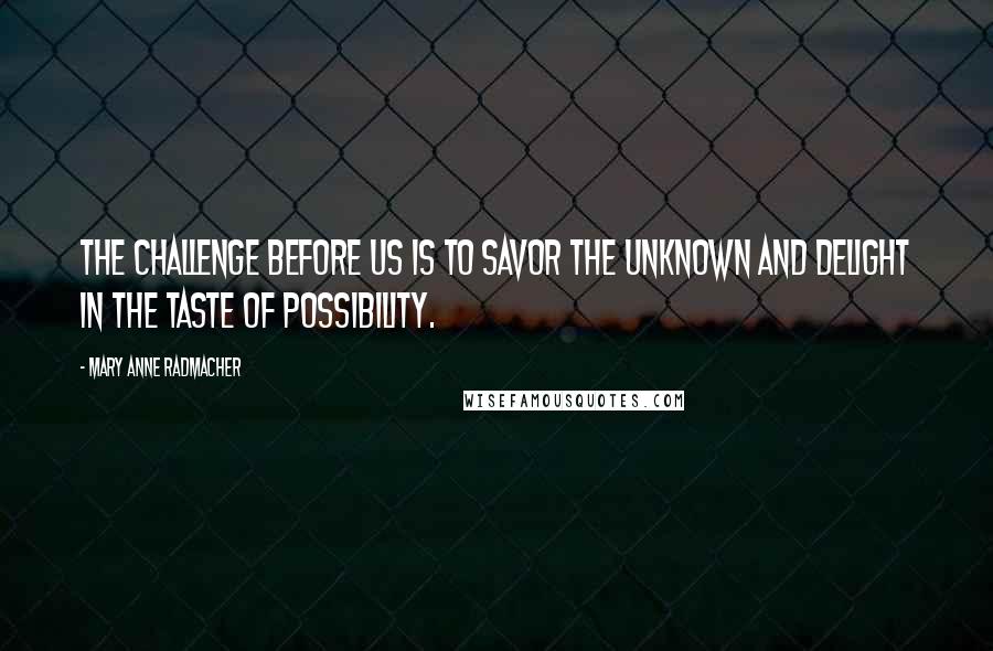 Mary Anne Radmacher Quotes: The challenge before us is to savor the unknown and delight in the taste of possibility.