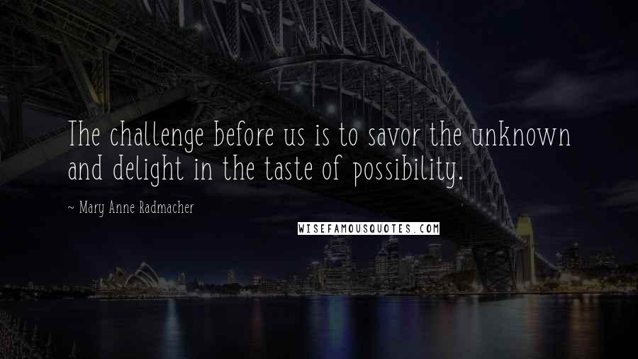 Mary Anne Radmacher Quotes: The challenge before us is to savor the unknown and delight in the taste of possibility.