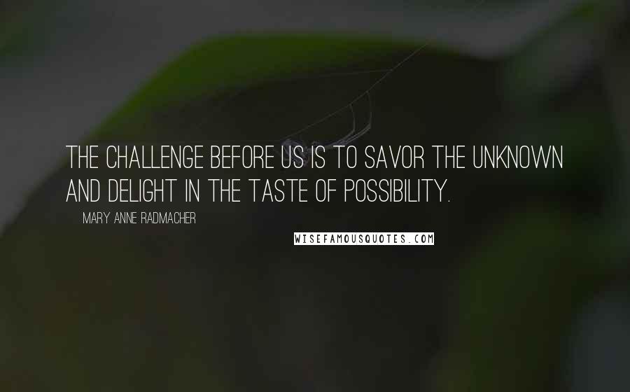 Mary Anne Radmacher Quotes: The challenge before us is to savor the unknown and delight in the taste of possibility.