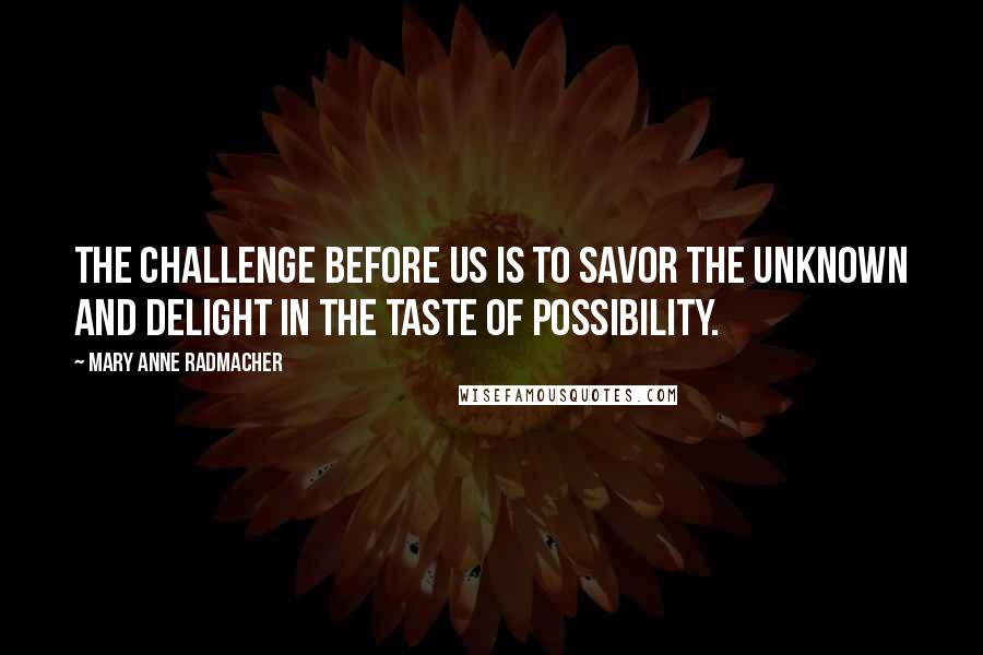 Mary Anne Radmacher Quotes: The challenge before us is to savor the unknown and delight in the taste of possibility.