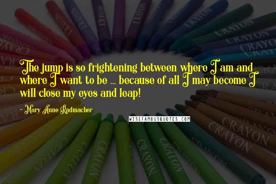 Mary Anne Radmacher Quotes: The jump is so frightening between where I am and where I want to be ... because of all I may become I will close my eyes and leap!