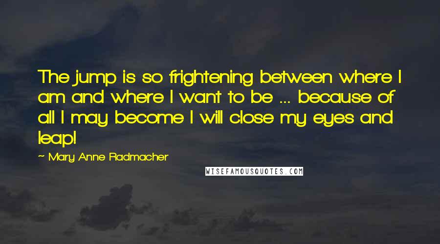 Mary Anne Radmacher Quotes: The jump is so frightening between where I am and where I want to be ... because of all I may become I will close my eyes and leap!