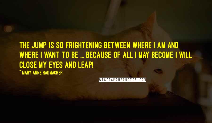 Mary Anne Radmacher Quotes: The jump is so frightening between where I am and where I want to be ... because of all I may become I will close my eyes and leap!