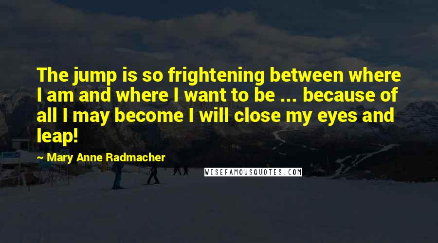 Mary Anne Radmacher Quotes: The jump is so frightening between where I am and where I want to be ... because of all I may become I will close my eyes and leap!