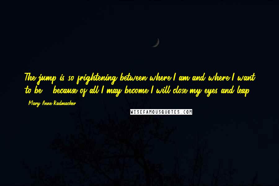 Mary Anne Radmacher Quotes: The jump is so frightening between where I am and where I want to be ... because of all I may become I will close my eyes and leap!