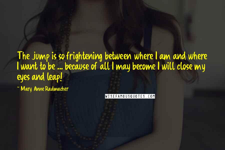 Mary Anne Radmacher Quotes: The jump is so frightening between where I am and where I want to be ... because of all I may become I will close my eyes and leap!