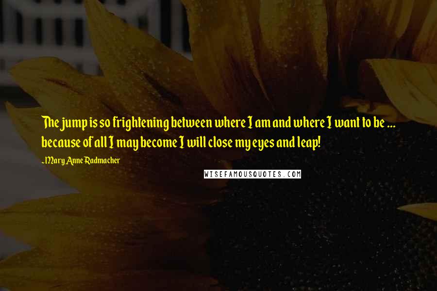 Mary Anne Radmacher Quotes: The jump is so frightening between where I am and where I want to be ... because of all I may become I will close my eyes and leap!