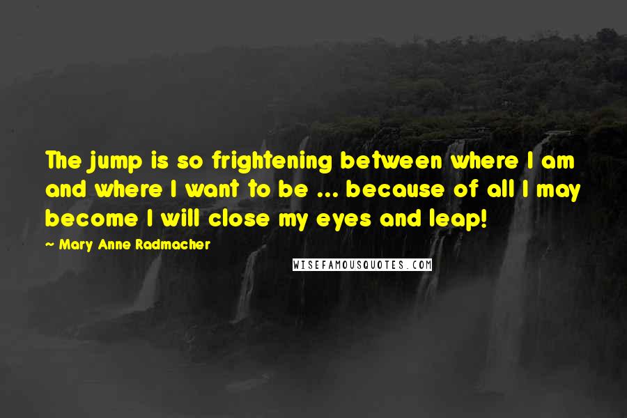Mary Anne Radmacher Quotes: The jump is so frightening between where I am and where I want to be ... because of all I may become I will close my eyes and leap!