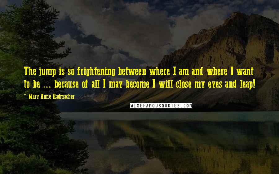 Mary Anne Radmacher Quotes: The jump is so frightening between where I am and where I want to be ... because of all I may become I will close my eyes and leap!
