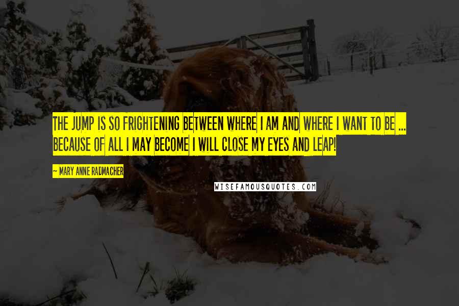 Mary Anne Radmacher Quotes: The jump is so frightening between where I am and where I want to be ... because of all I may become I will close my eyes and leap!