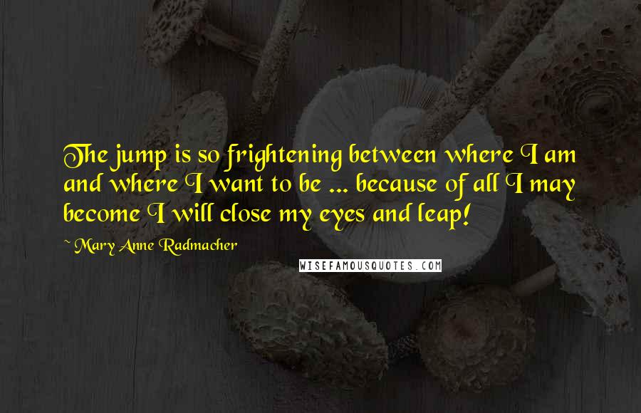 Mary Anne Radmacher Quotes: The jump is so frightening between where I am and where I want to be ... because of all I may become I will close my eyes and leap!