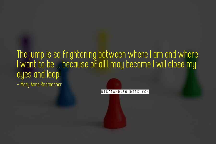 Mary Anne Radmacher Quotes: The jump is so frightening between where I am and where I want to be ... because of all I may become I will close my eyes and leap!