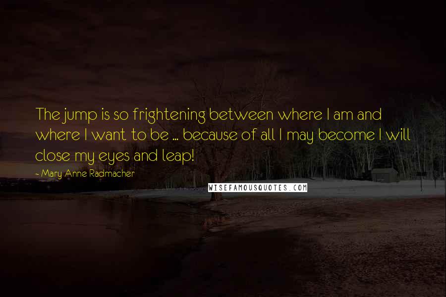 Mary Anne Radmacher Quotes: The jump is so frightening between where I am and where I want to be ... because of all I may become I will close my eyes and leap!