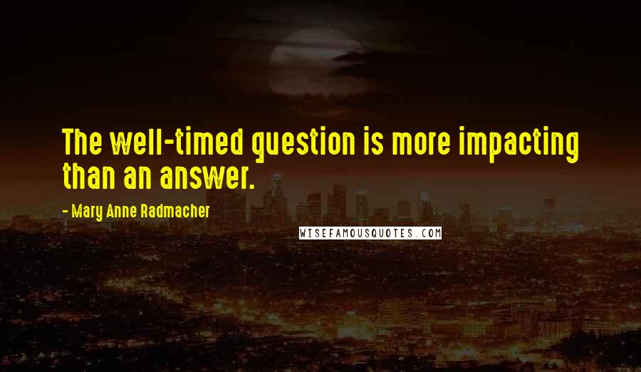 Mary Anne Radmacher Quotes: The well-timed question is more impacting than an answer.