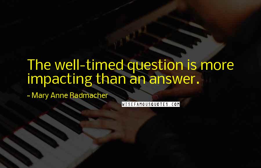 Mary Anne Radmacher Quotes: The well-timed question is more impacting than an answer.