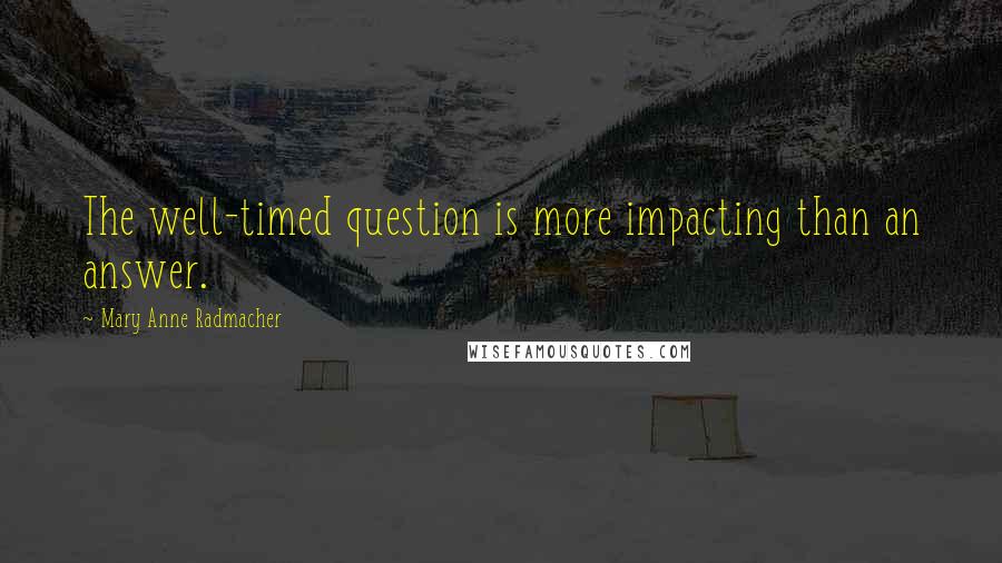 Mary Anne Radmacher Quotes: The well-timed question is more impacting than an answer.