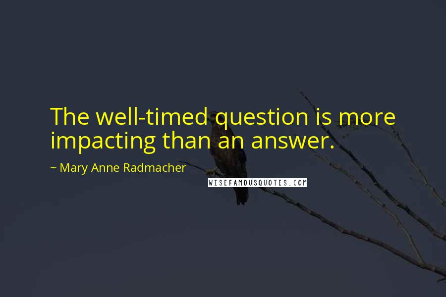 Mary Anne Radmacher Quotes: The well-timed question is more impacting than an answer.