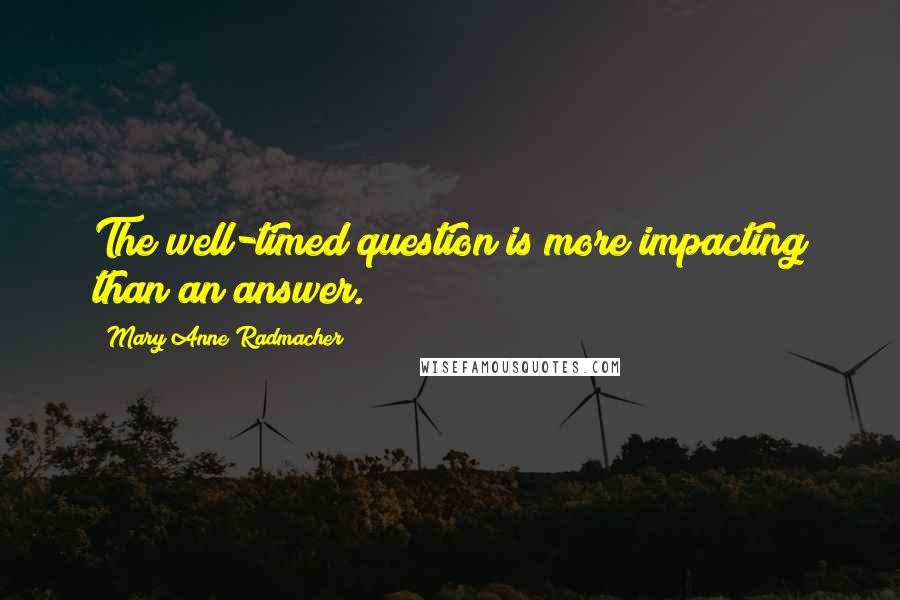 Mary Anne Radmacher Quotes: The well-timed question is more impacting than an answer.