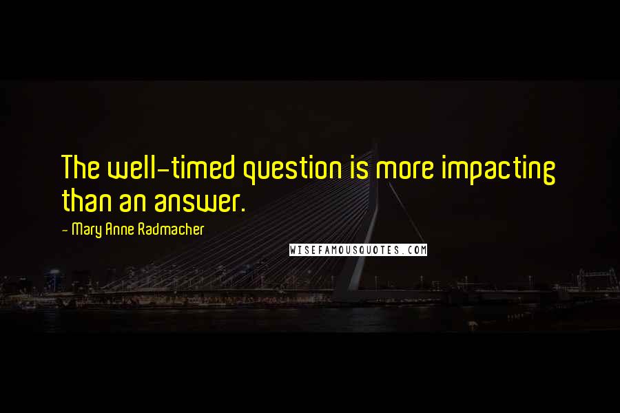 Mary Anne Radmacher Quotes: The well-timed question is more impacting than an answer.