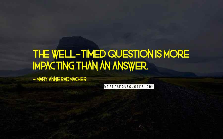 Mary Anne Radmacher Quotes: The well-timed question is more impacting than an answer.