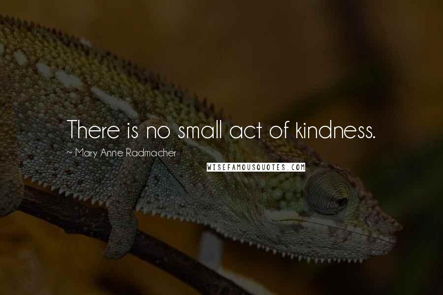 Mary Anne Radmacher Quotes: There is no small act of kindness.