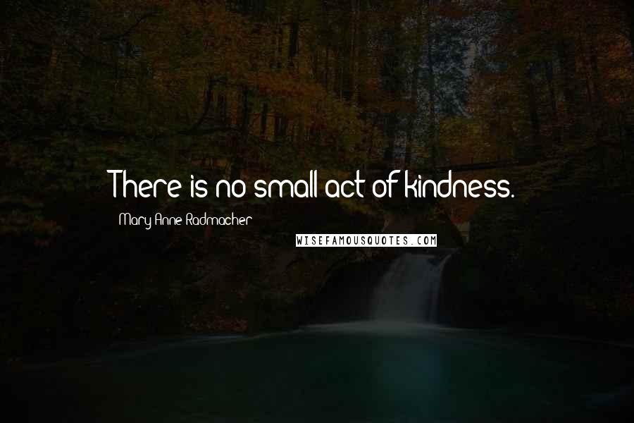 Mary Anne Radmacher Quotes: There is no small act of kindness.