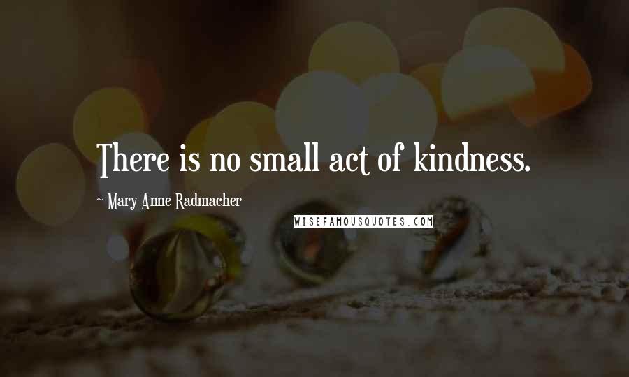 Mary Anne Radmacher Quotes: There is no small act of kindness.