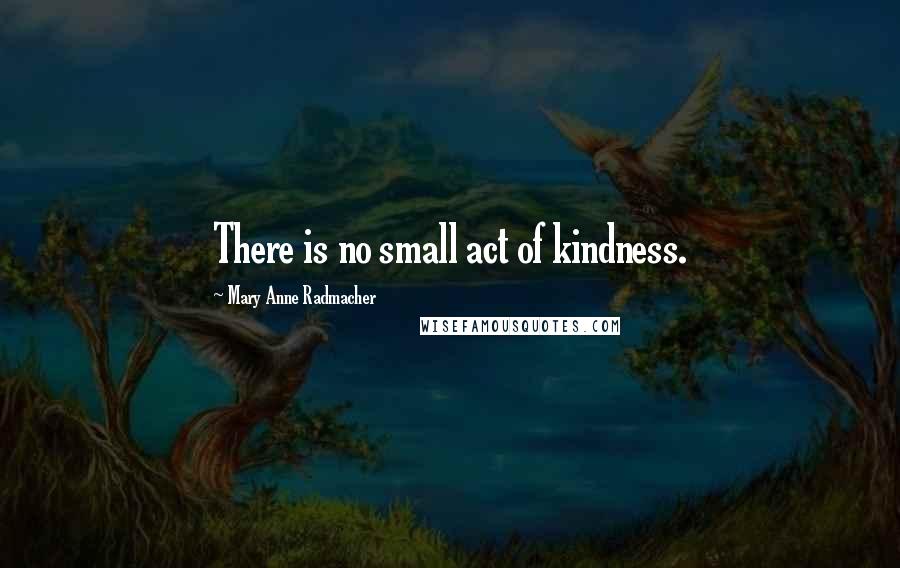 Mary Anne Radmacher Quotes: There is no small act of kindness.